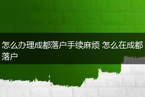 怎么办理成都落户手续麻烦 怎么在成都落户