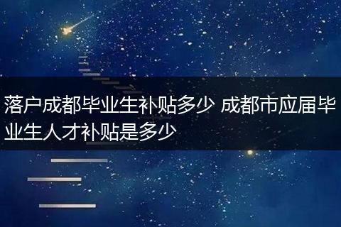 落户成都毕业生补贴多少 成都市应届毕业生人才补贴是多少