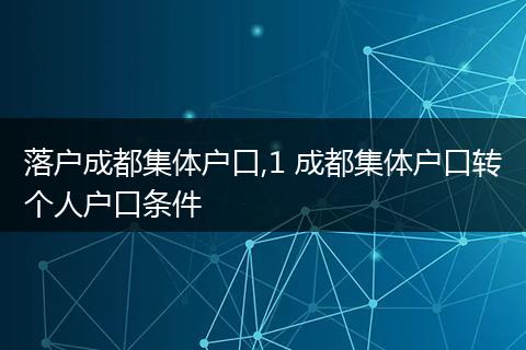 落户成都集体户口,1 成都集体户口转个人户口条件