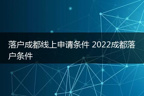 落户成都线上申请条件 2022成都落户条件