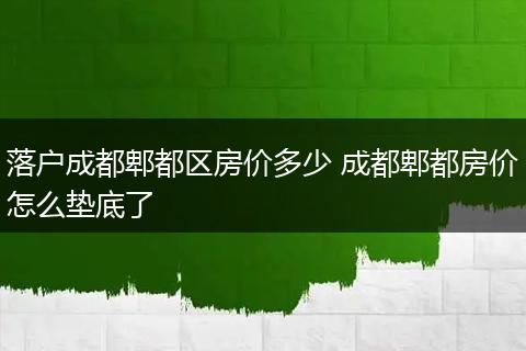 落户成都郫都区房价多少 成都郫都房价怎么垫底了