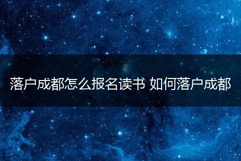 落户成都怎么报名读书 如何落户成都