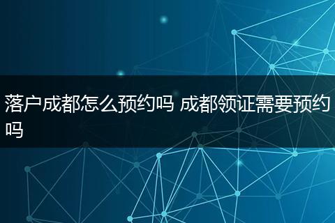 落户成都怎么预约吗 成都领证需要预约吗