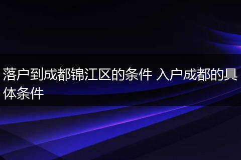 落户到成都锦江区的条件 入户成都的具体条件