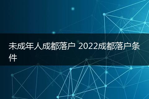 未成年人成都落户 2022成都落户条件