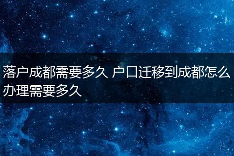落户成都需要多久 户口迁移到成都怎么办理需要多久