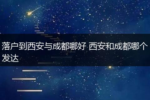 落户到西安与成都哪好 西安和成都哪个发达