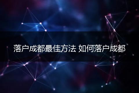 落户成都最佳方法 如何落户成都