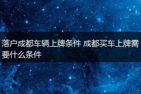 落户成都车辆上牌条件 成都买车上牌需要什么条件