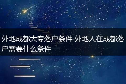 外地成都大专落户条件 外地人在成都落户需要什么条件