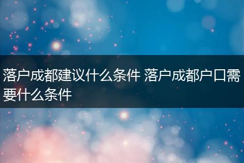 落户成都建议什么条件 落户成都户口需要什么条件
