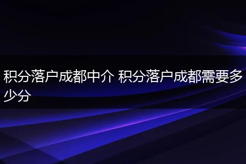 积分落户成都中介 积分落户成都需要多少分