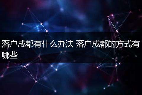 落户成都有什么办法 落户成都的方式有哪些