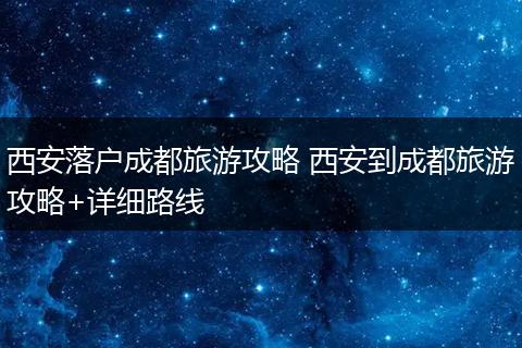 西安落户成都旅游攻略 西安到成都旅游攻略+详细路线