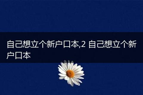 自己想立个新户口本,2 自己想立个新户口本