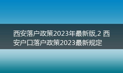 西安落户政策2023年最新版,2 西安户口落户政策2023最新规定