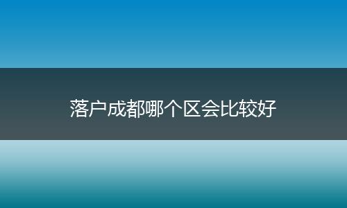 落户成都哪个区会比较好