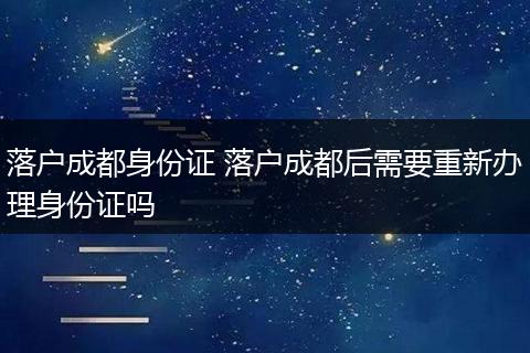 落户成都身份证 落户成都后需要重新办理身份证吗