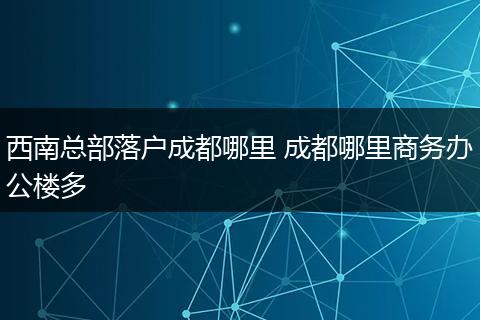 西南总部落户成都哪里 成都哪里商务办公楼多