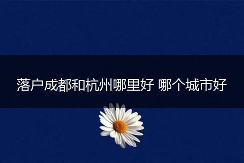 落户成都和杭州哪里好 哪个城市好