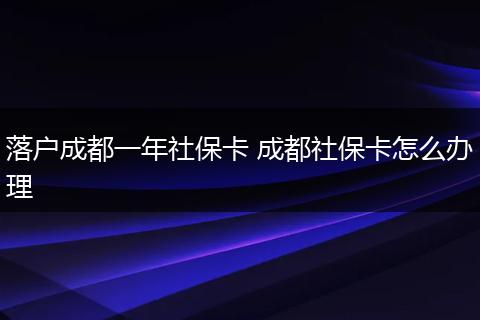 落户成都一年社保卡 成都社保卡怎么办理