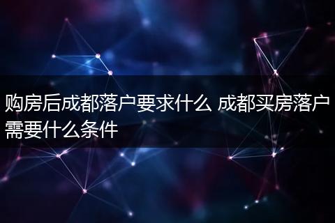 购房后成都落户要求什么 成都买房落户需要什么条件