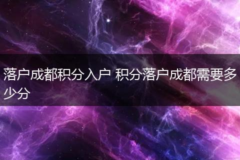 落户成都积分入户 积分落户成都需要多少分