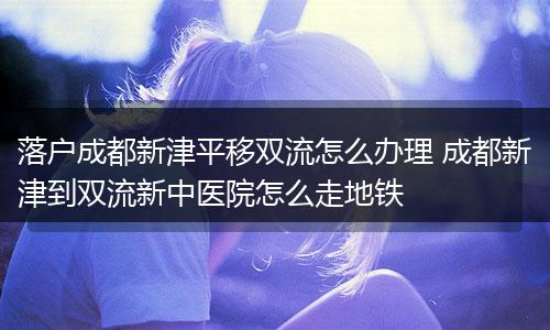 落户成都新津平移双流怎么办理 成都新津到双流新中医院怎么走地铁
