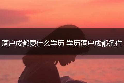 落户成都要什么学历 学历落户成都条件