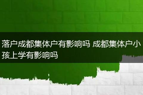 落户成都集体户有影响吗 成都集体户小孩上学有影响吗