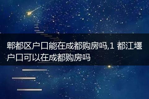 郫都区户口能在成都购房吗,1 都江堰户口可以在成都购房吗