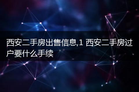 西安二手房出售信息,1 西安二手房过户要什么手续