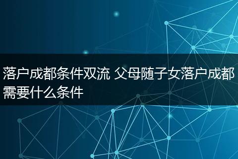 落户成都条件双流 父母随子女落户成都需要什么条件