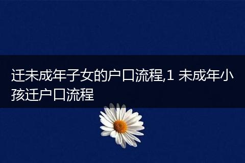 迁未成年子女的户口流程,1 未成年小孩迁户口流程