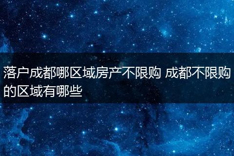 落户成都哪区域房产不限购 成都不限购的区域有哪些