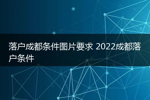 落户成都条件图片要求 2022成都落户条件