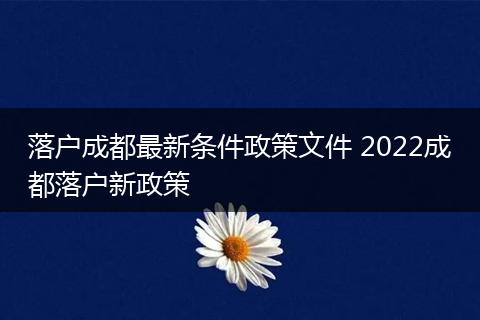 落户成都最新条件政策文件 2022成都落户新政策