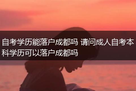 自考学历能落户成都吗 请问成人自考本科学历可以落户成都吗