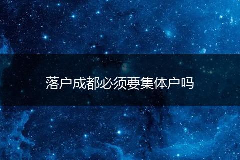 落户成都必须要集体户吗