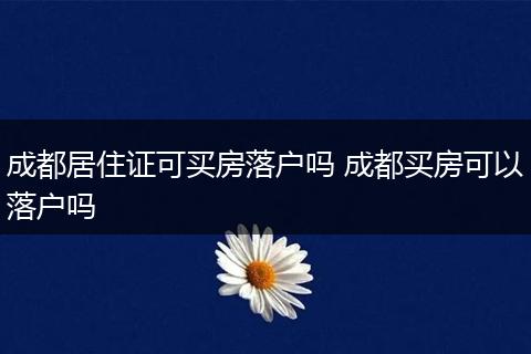 成都居住证可买房落户吗 成都买房可以落户吗