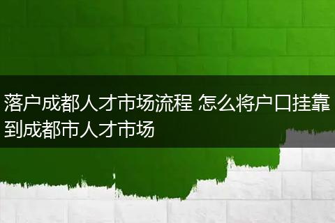 落户成都人才市场流程 怎么将户口挂靠到成都市人才市场