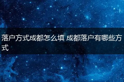 落户方式成都怎么填 成都落户有哪些方式