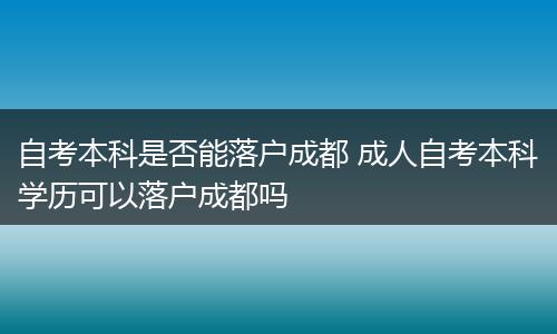 自考本科是否能落户成都 成人自考本科学历可以落户成都吗