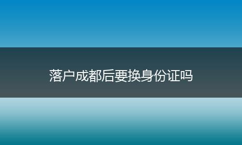 落户成都后要换身份证吗