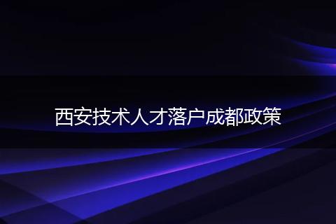 西安技术人才落户成都政策