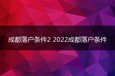 成都落户条件2 2022成都落户条件