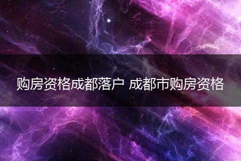 购房资格成都落户 成都市购房资格
