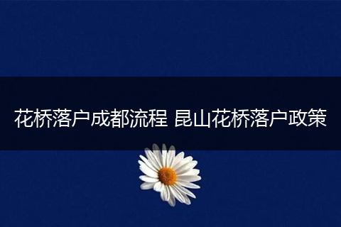花桥落户成都流程 昆山花桥落户政策