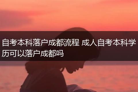 自考本科落户成都流程 成人自考本科学历可以落户成都吗