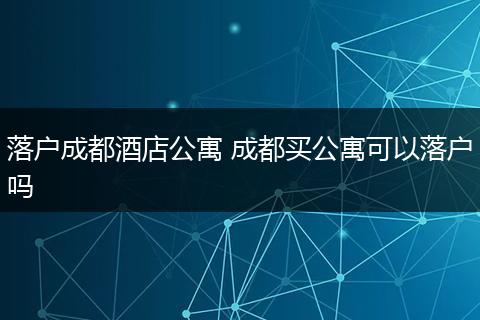 落户成都酒店公寓 成都买公寓可以落户吗